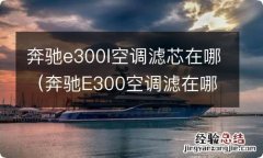 奔驰E300空调滤在哪 奔驰e300l空调滤芯在哪