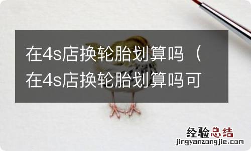 在4s店换轮胎划算吗可以报保险吗 在4s店换轮胎划算吗