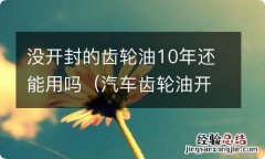 汽车齿轮油开封了放两年还可以用吗 没开封的齿轮油10年还能用吗