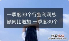 一季度39个行业利润总额同比增加 一季度39个行业利润总额同比增加多少