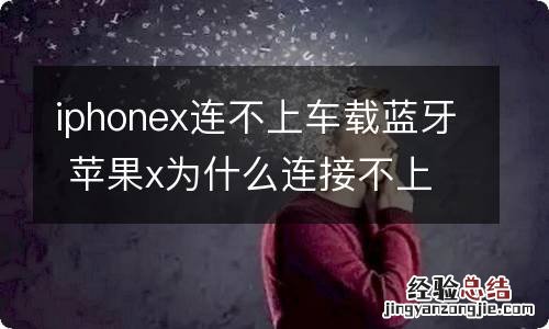 iphonex连不上车载蓝牙 苹果x为什么连接不上车载蓝牙