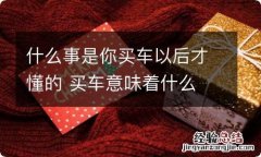 什么事是你买车以后才懂的 买车意味着什么