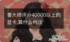 鲁大师评分40000以上的显卡,算什么档次