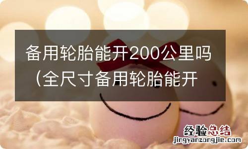 全尺寸备用轮胎能开200公里吗 备用轮胎能开200公里吗