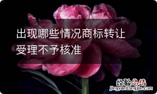 出现哪些情况商标转让受理不予核准