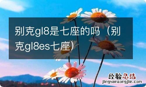 别克gl8es七座 别克gl8是七座的吗