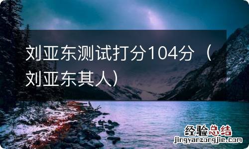 刘亚东其人 刘亚东测试打分104分