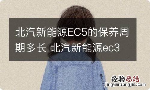 北汽新能源EC5的保养周期多长 北汽新能源ec3保养里程时间