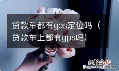 贷款车上都有gps吗 贷款车都有gps定位吗