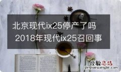 北京现代ix25停产了吗 2018年现代ix25召回事件