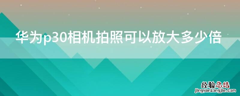 华为p30照相能放大多少倍 华为p30相机拍照可以放大多少倍