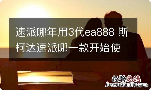 速派哪年用3代ea888 斯柯达速派哪一款开始使用3代ea888发动机