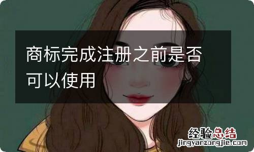 商标完成注册之前是否可以使用