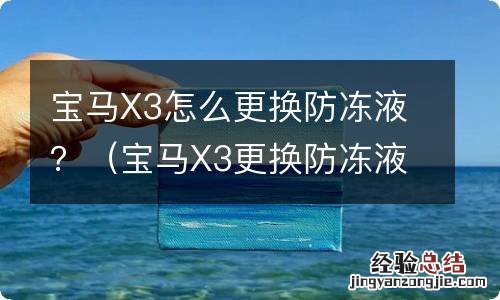 宝马X3更换防冻液 宝马X3怎么更换防冻液？