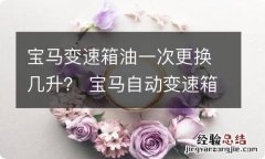 宝马变速箱油一次更换几升？ 宝马自动变速箱油多少公里换一次