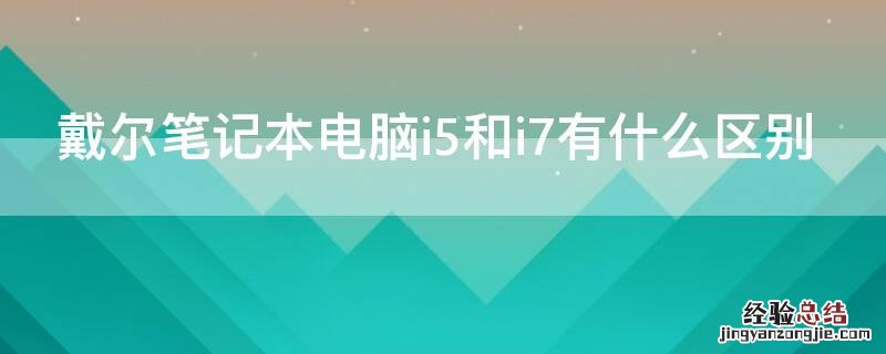 戴尔笔记本电脑i5和i7有什么区别 戴尔处理器i5和i7