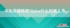 华为荣耀畅享10plus上市时间 华为荣耀畅想10plus什么时候上市