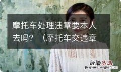 摩托车交违章罚款需要本人吗 摩托车处理违章要本人去吗？