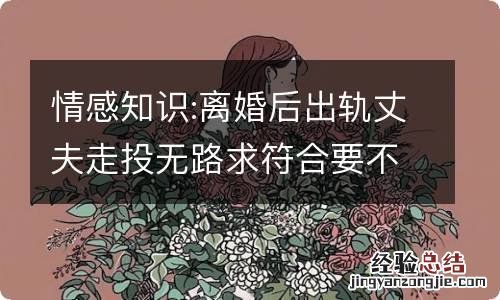 情感知识:离婚后出轨丈夫走投无路求符合要不要答应