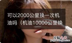 机油10000公里换可以吗 可以2000公里换一次机油吗