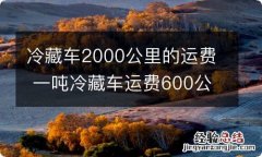 冷藏车2000公里的运费 一吨冷藏车运费600公里