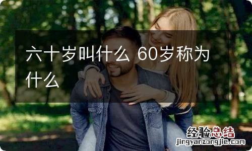 六十岁叫什么 60岁称为什么