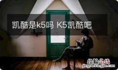 凯酷是k5吗 K5凯酷吧