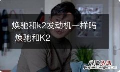 焕驰和k2发动机一样吗 焕驰和K2