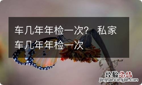 车几年年检一次？ 私家车几年年检一次