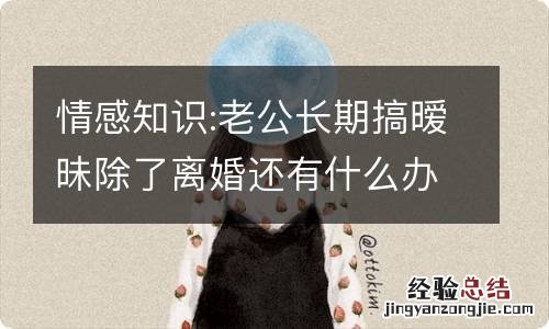 情感知识:老公长期搞暧昧除了离婚还有什么办法呢