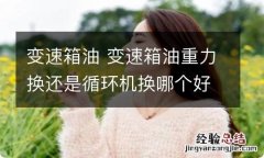 变速箱油 变速箱油重力换还是循环机换哪个好