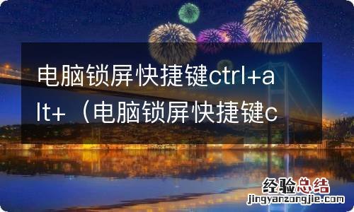电脑锁屏快捷键ctrl加什么 电脑锁屏快捷键ctrl+alt+