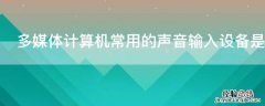 多媒体计算机常用的声音输入设备是 多媒体个人计算机在对声音进行处理时必须配置的设备是