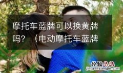 电动摩托车蓝牌需要换黄牌吗? 摩托车蓝牌可以换黄牌吗？