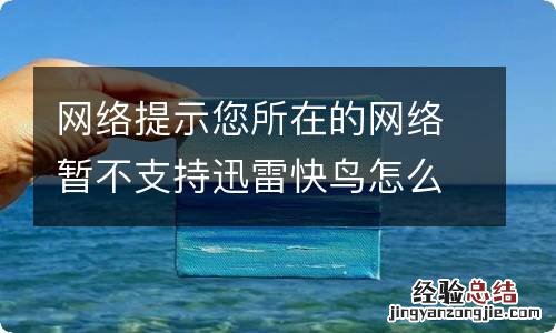 网络提示您所在的网络暂不支持迅雷快鸟怎么办