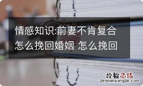 情感知识:前妻不肯复合怎么挽回婚姻 怎么挽回前夫 复合