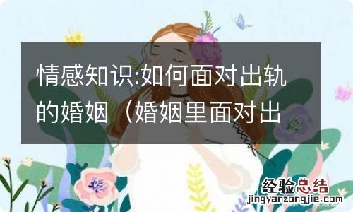 婚姻里面对出轨该用什么方法解决 情感知识:如何面对出轨的婚姻