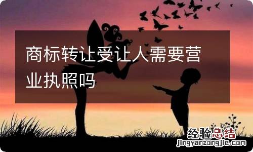 商标转让受让人需要营业执照吗