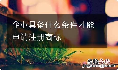 企业具备什么条件才能申请注册商标