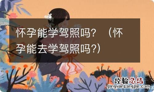 怀孕能去学驾照吗? 怀孕能学驾照吗？