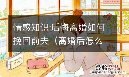 离婚后怎么让前夫后悔 情感知识:后悔离婚如何挽回前夫