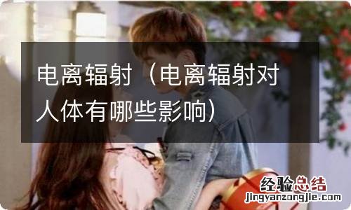 电离辐射对人体有哪些影响 电离辐射