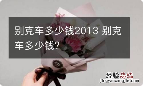 别克车多少钱2013 别克车多少钱?