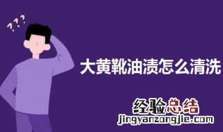 大黄靴油渍怎么清洗掉 大黄靴油渍怎么清洗