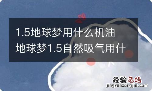 1.5地球梦用什么机油 地球梦1.5自然吸气用什么机油