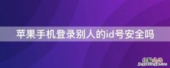 苹果手机登录别人的id号安全吗 iPhone手机登录别人的id号安全吗