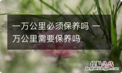 一万公里必须保养吗 一万公里需要保养吗