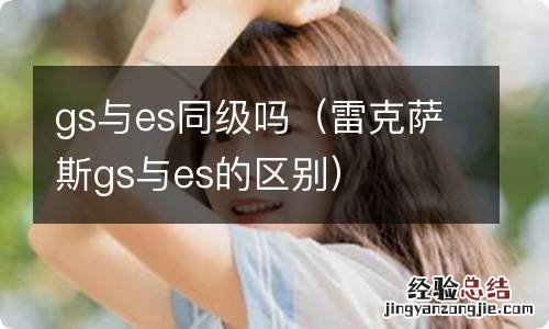 雷克萨斯gs与es的区别 gs与es同级吗