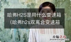 哈弗h2s双离合变速箱 哈弗H2S是用什么变速箱