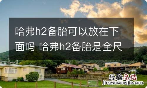 哈弗h2备胎可以放在下面吗 哈弗h2备胎是全尺寸吗